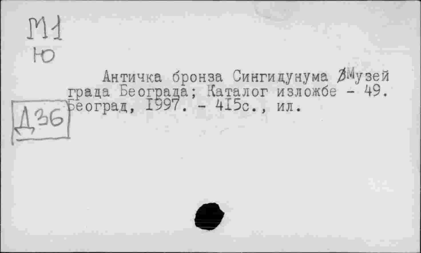 ﻿nd
Античка бронза Сингицунума ^узей граца Београца; Каталог изложбе - 49. ъеоград, 1997. - 415с., ил.